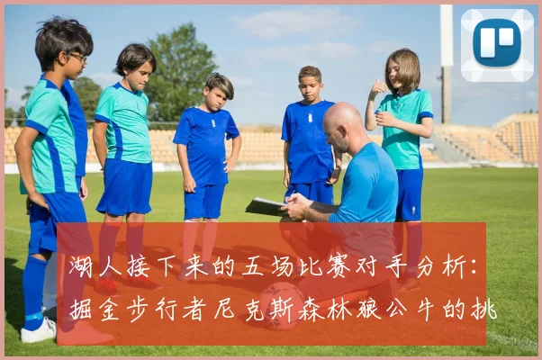 湖人接下来的五场比赛对手分析：掘金步行者尼克斯森林狼公牛的挑战与机遇