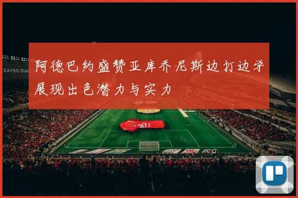 阿德巴约盛赞亚库乔尼斯边打边学展现出色潜力与实力