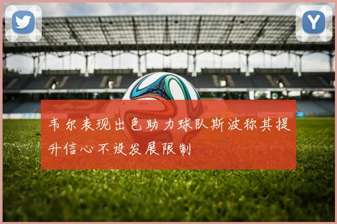 韦尔表现出色助力球队斯波称其提升信心不设发展限制