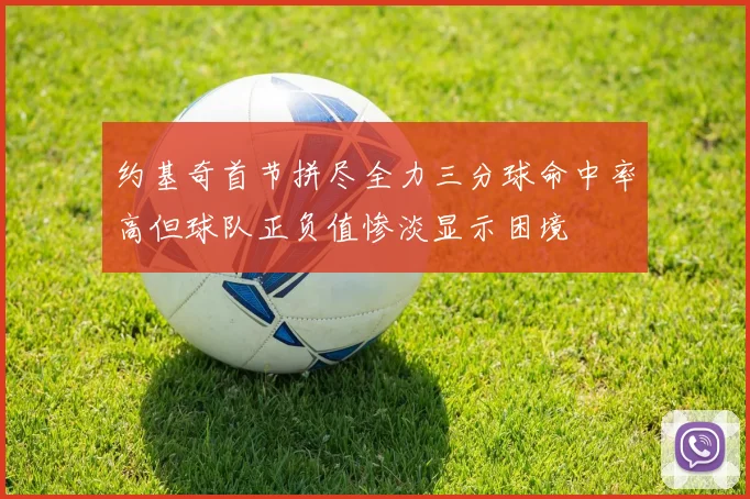 约基奇首节拼尽全力三分球命中率高但球队正负值惨淡显示困境