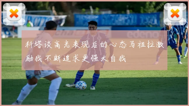 科塔谈高光表现后的心态马祖拉激励我不断追求更强大自我