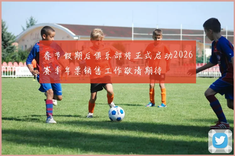 春节假期后俱乐部将正式启动2026赛季年票销售工作敬请期待