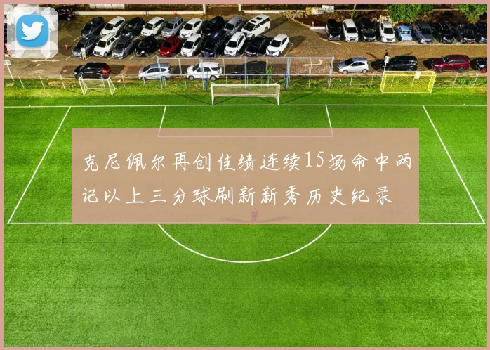 克尼佩尔再创佳绩连续15场命中两记以上三分球刷新新秀历史纪录