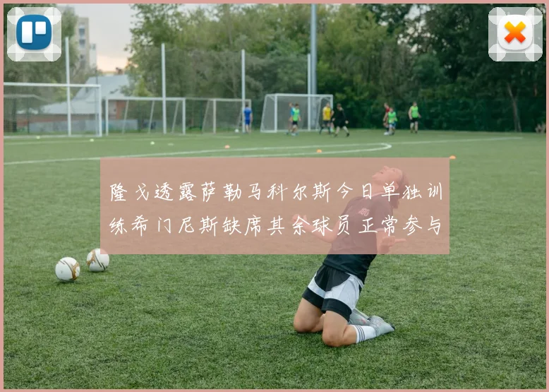 隆戈透露萨勒马科尔斯今日单独训练希门尼斯缺席其余球员正常参与训练