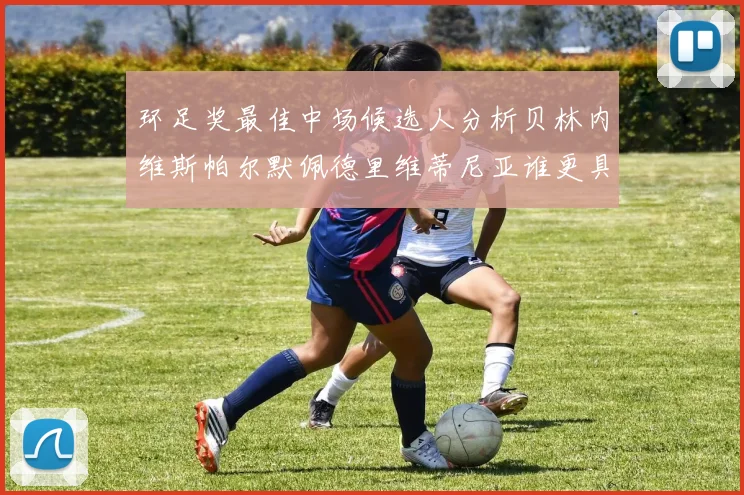 环足奖最佳中场候选人分析贝林内维斯帕尔默佩德里维蒂尼亚谁更具实力