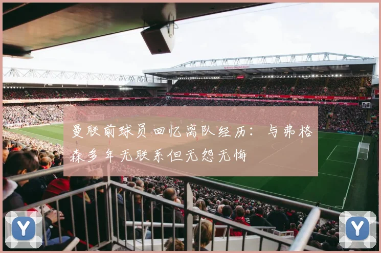 曼联前球员回忆离队经历：与弗格森多年无联系但无怨无悔