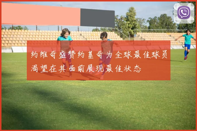 约维奇盛赞约基奇为全球最佳球员渴望在其面前展现最佳状态