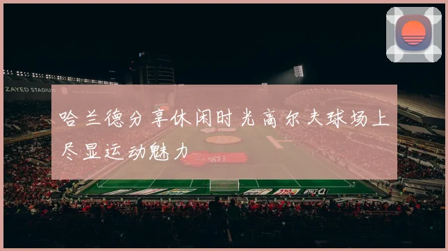 哈兰德分享休闲时光高尔夫球场上尽显运动魅力