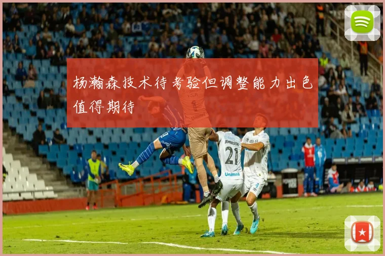 杨瀚森技术待考验但调整能力出色值得期待