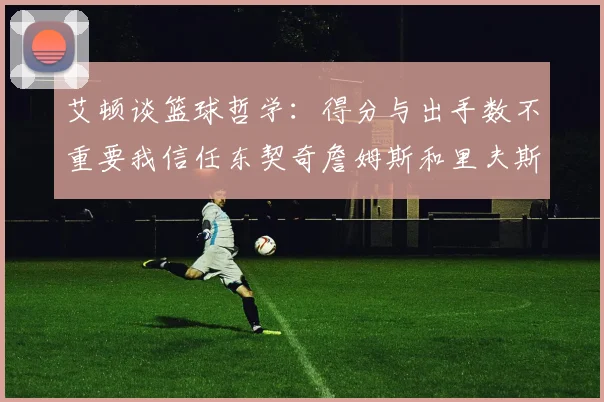 艾顿谈篮球哲学：得分与出手数不重要我信任东契奇詹姆斯和里夫斯的能力