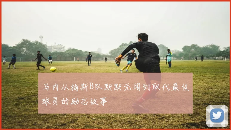 马内从梅斯B队默默无闻到取代最佳球员的励志故事