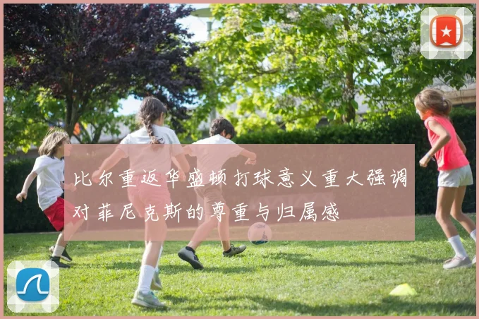 比尔重返华盛顿打球意义重大强调对菲尼克斯的尊重与归属感