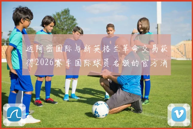 迈阿密国际与新英格兰革命交易获得2026赛季国际球员名额的官方消息