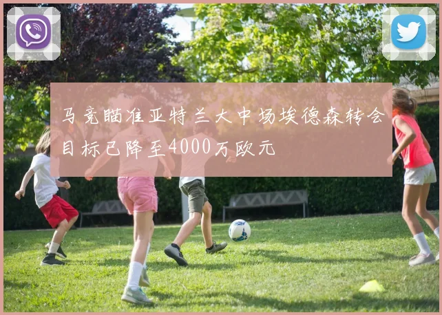马竞瞄准亚特兰大中场埃德森转会目标已降至4000万欧元