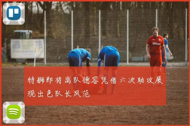 特狮即将离队德容凭借六次助攻展现出色队长风范
