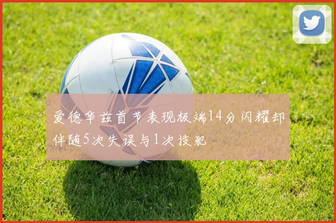 爱德华兹首节表现极端14分闪耀却伴随5次失误与1次技犯