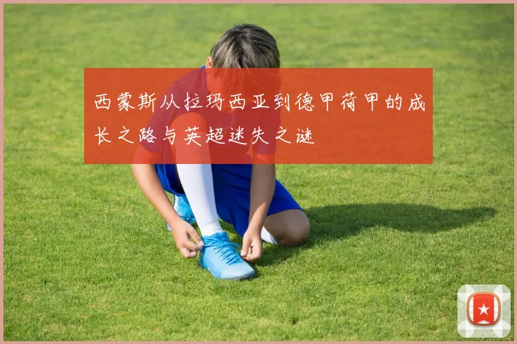 西蒙斯从拉玛西亚到德甲荷甲的成长之路与英超迷失之谜