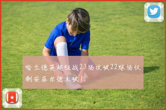 哈兰德英超征战23场攻破22球场仅剩安菲尔德未破门