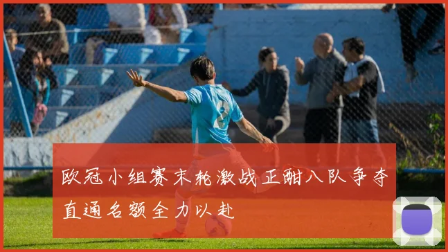 欧冠小组赛末轮激战正酣八队争夺直通名额全力以赴