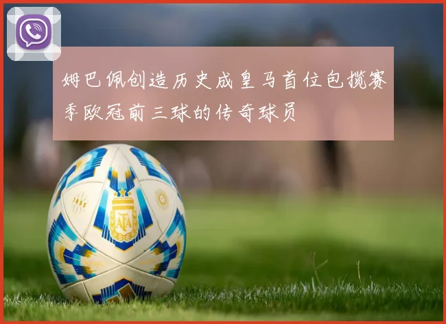 姆巴佩创造历史成皇马首位包揽赛季欧冠前三球的传奇球员