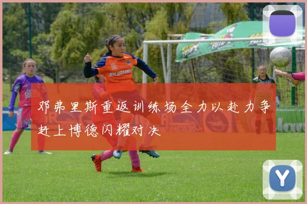 邓弗里斯重返训练场全力以赴力争赶上博德闪耀对决