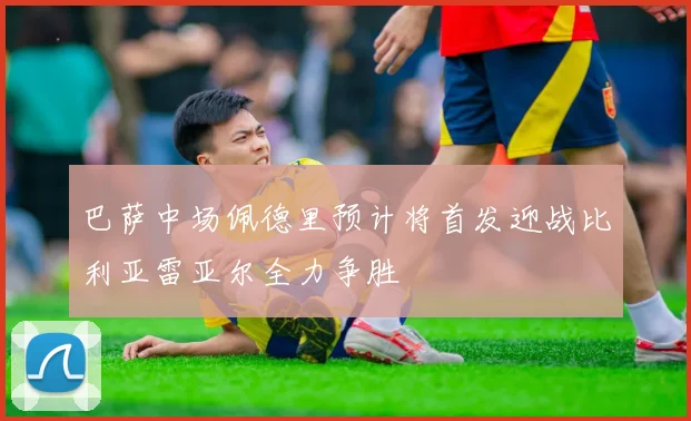 巴萨中场佩德里预计将首发迎战比利亚雷亚尔全力争胜