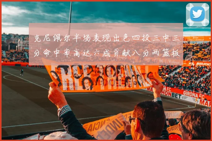 克尼佩尔半场表现出色四投三中三分命中率高达六成贡献八分两篮板