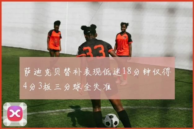 萨迪克贝替补表现低迷18分钟仅得4分3板三分球全失准