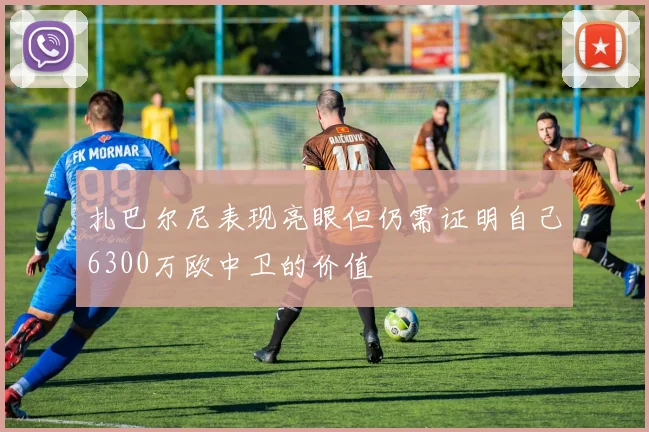 扎巴尔尼表现亮眼但仍需证明自己6300万欧中卫的价值