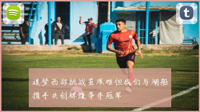 追梦西部挑战虽艰难但我们与湖船携手共创辉煌争夺冠军