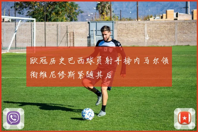 欧冠历史巴西球员射手榜内马尔领衔维尼修斯紧随其后