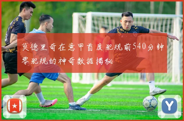 莫德里奇在意甲首度犯规前540分钟零犯规的神奇数据揭秘