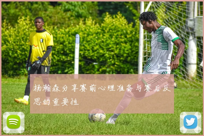 杨瀚森分享赛前心理准备与赛后反思的重要性
