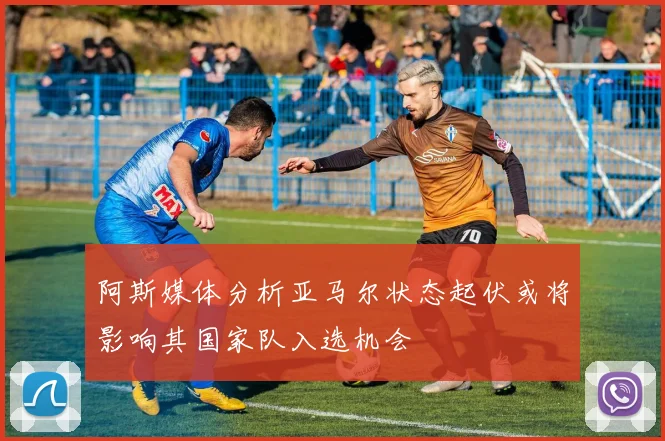 阿斯媒体分析亚马尔状态起伏或将影响其国家队入选机会