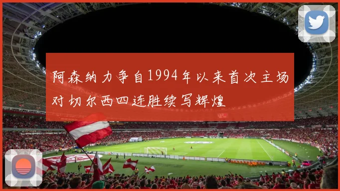 阿森纳力争自1994年以来首次主场对切尔西四连胜续写辉煌