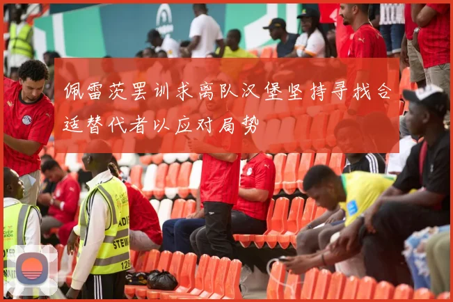 佩雷茨罢训求离队汉堡坚持寻找合适替代者以应对局势